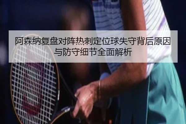 阿森纳复盘对阵热刺定位球失守背后原因与防守细节全面解析