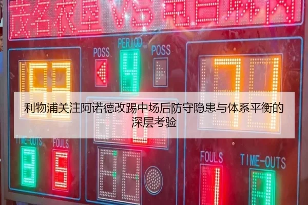 利物浦关注阿诺德改踢中场后防守隐患与体系平衡的深层考验