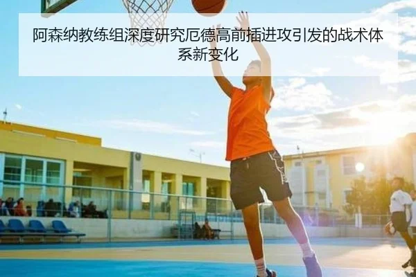 阿森纳教练组深度研究厄德高前插进攻引发的战术体系新变化